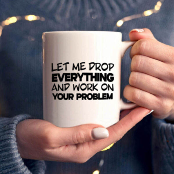 "Let me drop everything and work on your problem" 11oz Mug Thumbnail
